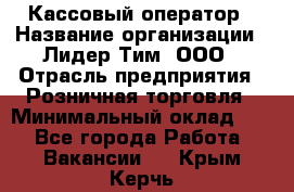 Кассовый оператор › Название организации ­ Лидер Тим, ООО › Отрасль предприятия ­ Розничная торговля › Минимальный оклад ­ 1 - Все города Работа » Вакансии   . Крым,Керчь